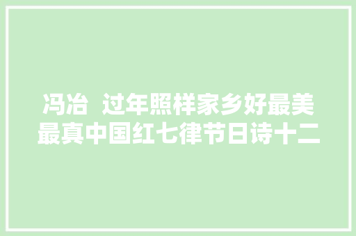 冯冶  过年照样家乡好最美最真中国红七律节日诗十二首