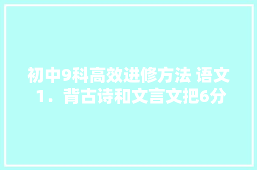 初中9科高效进修方法 语文 1．背古诗和文言文把6分