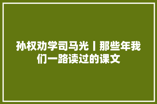 孙权劝学司马光丨那些年我们一路读过的课文