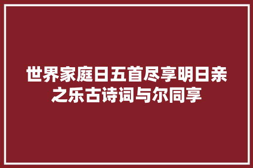 世界家庭日五首尽享明日亲之乐古诗词与尔同享