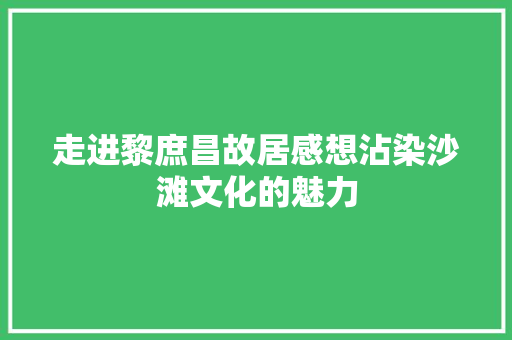 走进黎庶昌故居感想沾染沙滩文化的魅力