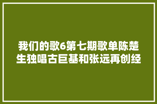 我们的歌6第七期歌单陈楚生独唱古巨基和张远再创经典