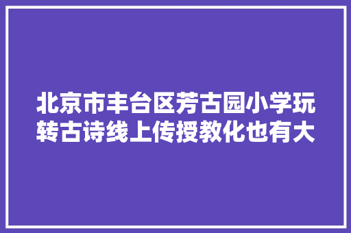 北京市丰台区芳古园小学玩转古诗线上传授教化也有大年夜趣味