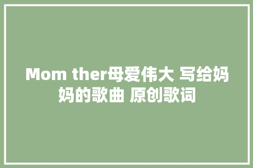 Mom ther母爱伟大 写给妈妈的歌曲 原创歌词