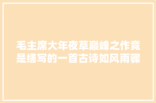 毛主席大年夜草巅峰之作竟是缮写的一首古诗如风雨骤至酣畅淋漓