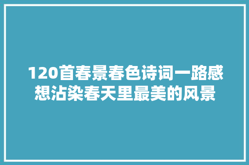 120首春景春色诗词一路感想沾染春天里最美的风景