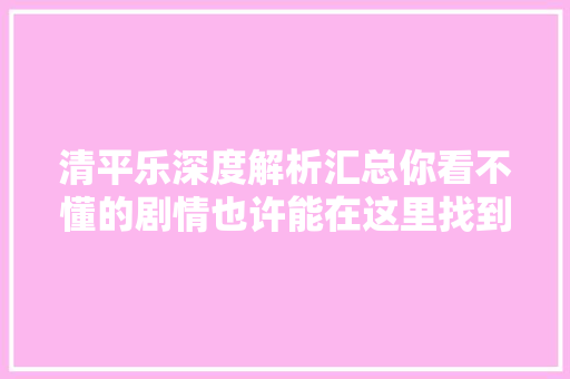 清平乐深度解析汇总你看不懂的剧情也许能在这里找到谜底