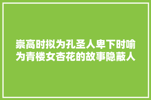 崇高时拟为孔圣人卑下时喻为青楼女杏花的故事隐蔽人世百味