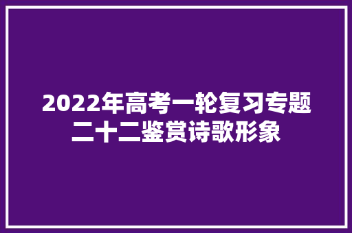 2022年高考一轮复习专题二十二鉴赏诗歌形象
