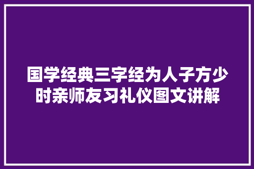 国学经典三字经为人子方少时亲师友习礼仪图文讲解