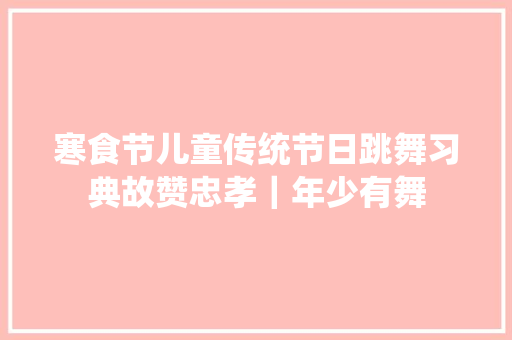 寒食节儿童传统节日跳舞习典故赞忠孝｜年少有舞