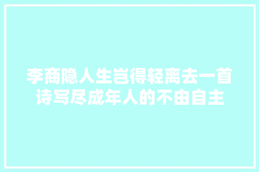 李商隐人生岂得轻离去一首诗写尽成年人的不由自主