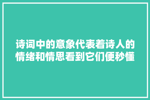 诗词中的意象代表着诗人的情绪和情思看到它们便秒懂了诗人