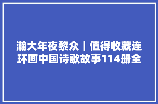 瀚大年夜黎众｜值得收藏连环画中国诗歌故事114册全册进修不雅赏