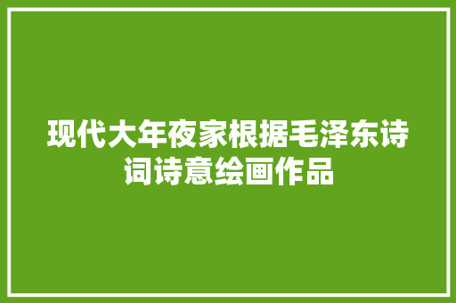 现代大年夜家根据毛泽东诗词诗意绘画作品