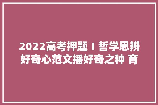 2022高考押题Ⅰ哲学思辨好奇心范文播好奇之种 育青春之花