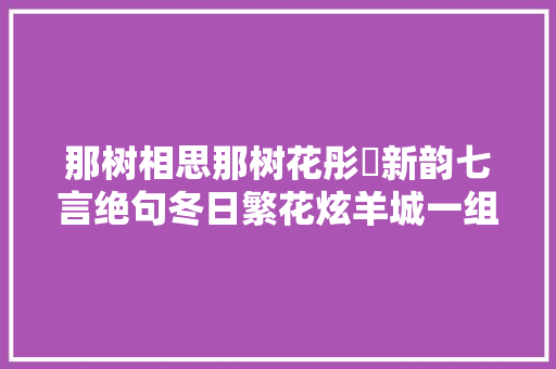 那树相思那树花彤婳新韵七言绝句冬日繁花炫羊城一组