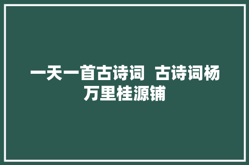 一天一首古诗词  古诗词杨万里桂源铺