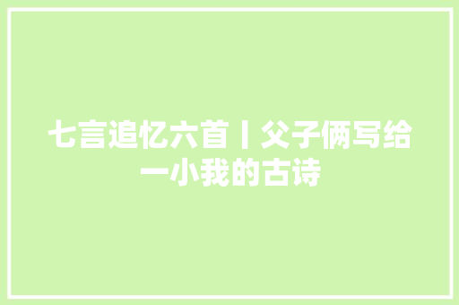 七言追忆六首丨父子俩写给一小我的古诗