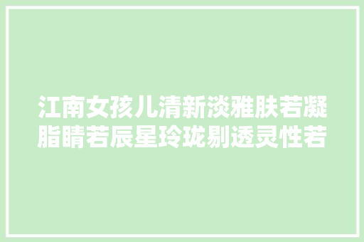江南女孩儿清新淡雅肤若凝脂睛若辰星玲珑剔透灵性若虹