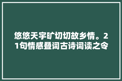 悠悠天宇旷切切故乡情。21句情感叠词古诗词读之令人思绪翻飞