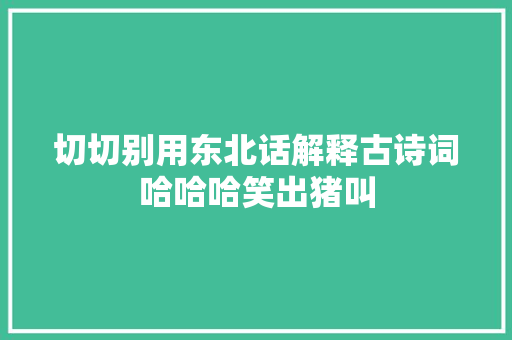 切切别用东北话解释古诗词哈哈哈笑出猪叫