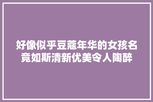 好像似乎豆蔻年华的女孩名竟如斯清新优美令人陶醉