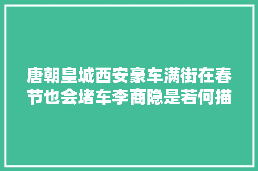唐朝皇城西安豪车满街在春节也会堵车李商隐是若何描写的