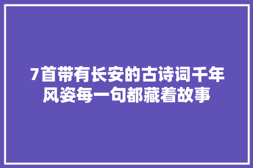 7首带有长安的古诗词千年风姿每一句都藏着故事