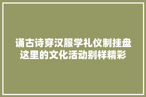 诵古诗穿汉服学礼仪制挂盘这里的文化活动别样精彩