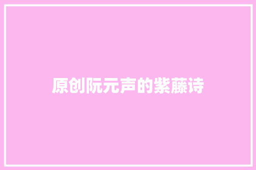 原创阮元声的紫藤诗