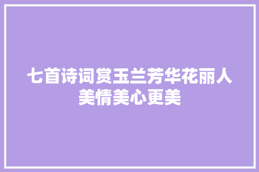 七首诗词赏玉兰芳华花丽人美情美心更美