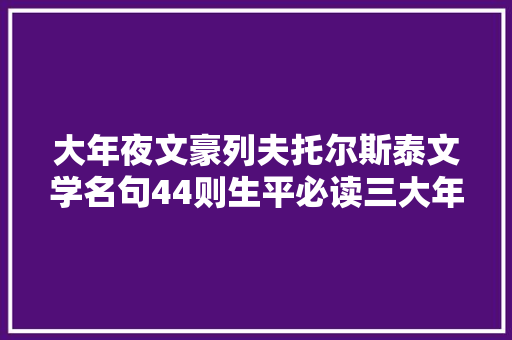 大年夜文豪列夫托尔斯泰文学名句44则生平必读三大年夜文学经典