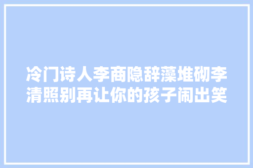冷门诗人李商隐辞藻堆砌李清照别再让你的孩子闹出笑话了