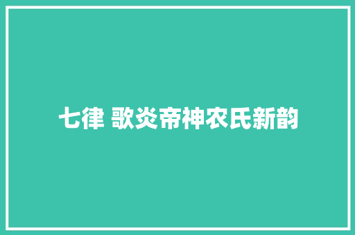 七律 歌炎帝神农氏新韵