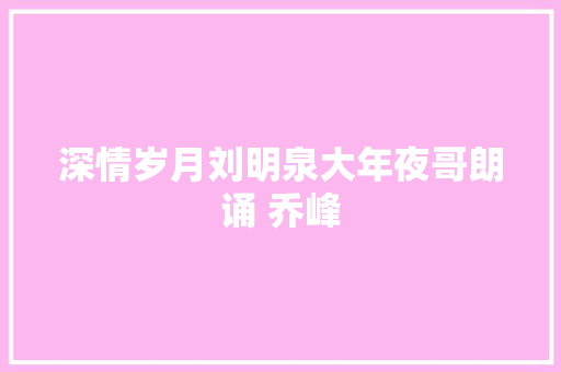 深情岁月刘明泉大年夜哥朗诵 乔峰