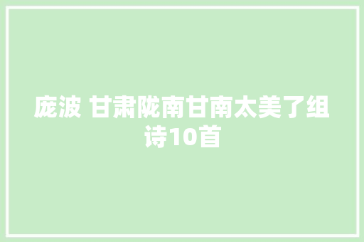 庞波 甘肃陇南甘南太美了组诗10首