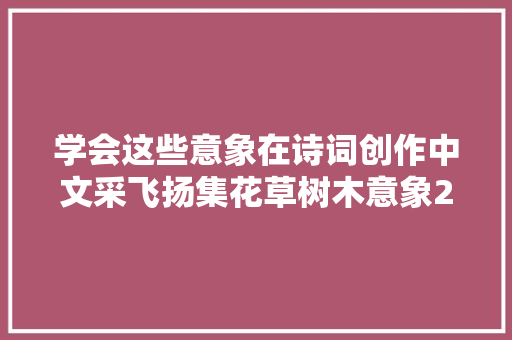 学会这些意象在诗词创作中文采飞扬集花草树木意象20个供借鉴