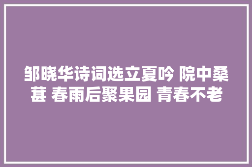 邹晓华诗词选立夏吟 院中桑葚 春雨后聚果园 青春不老