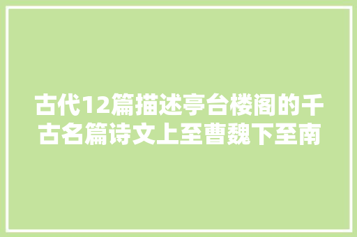 古代12篇描述亭台楼阁的千古名篇诗文上至曹魏下至南宋不雅赏吧