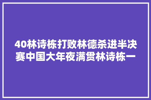40林诗栋打败林德杀进半决赛中国大年夜满贯林诗栋一日三