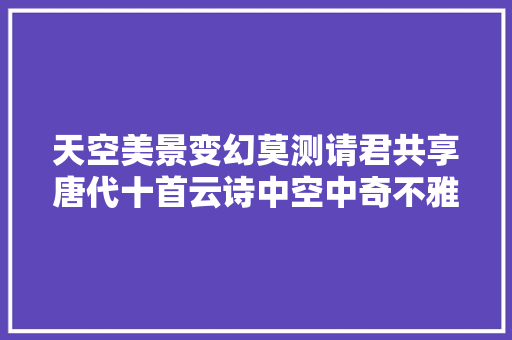 天空美景变幻莫测请君共享唐代十首云诗中空中奇不雅观