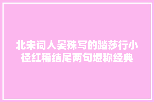 北宋词人晏殊写的踏莎行小径红稀结尾两句堪称经典