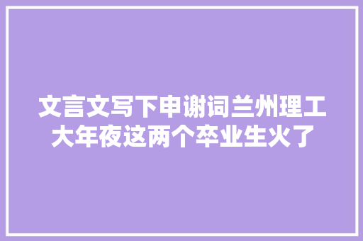 文言文写下申谢词兰州理工大年夜这两个卒业生火了