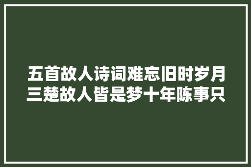 五首故人诗词难忘旧时岁月三楚故人皆是梦十年陈事只如风
