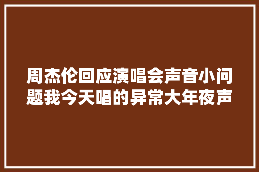 周杰伦回应演唱会声音小问题我今天唱的异常大年夜声