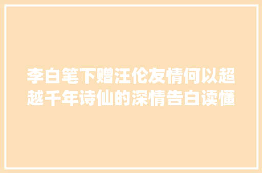李白笔下赠汪伦友情何以超越千年诗仙的深情告白读懂了吗