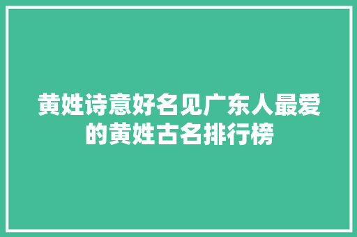 黄姓诗意好名见广东人最爱的黄姓古名排行榜