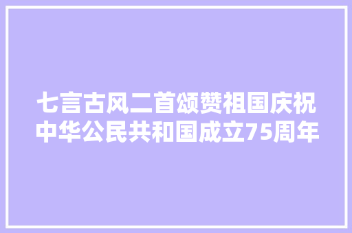 七言古风二首颂赞祖国庆祝中华公民共和国成立75周年等