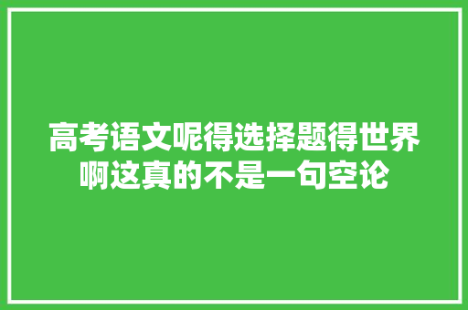 高考语文呢得选择题得世界啊这真的不是一句空论